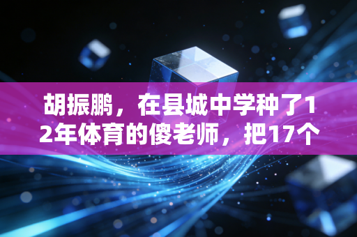胡振鹏，在县城中学种了12年体育的傻老师，把17个山区孩子送进了职业队