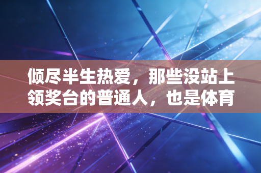 倾尽半生热爱，那些没站上领奖台的普通人，也是体育的主角