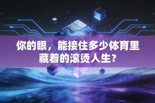 你的眼，能接住多少体育里藏着的滚烫人生？