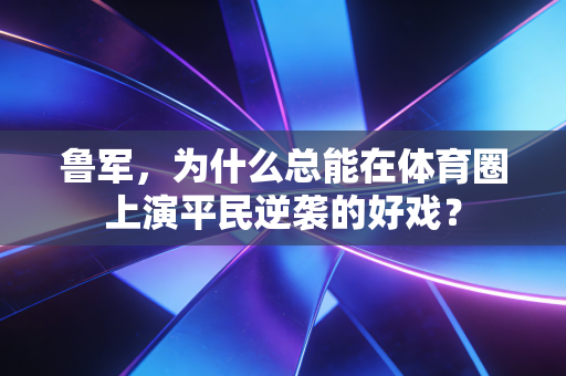 鲁军,为什么总能在体育圈上演平民逆袭的好戏? 鲁军,为什么总能在体育圈上演平民逆袭的好戏?