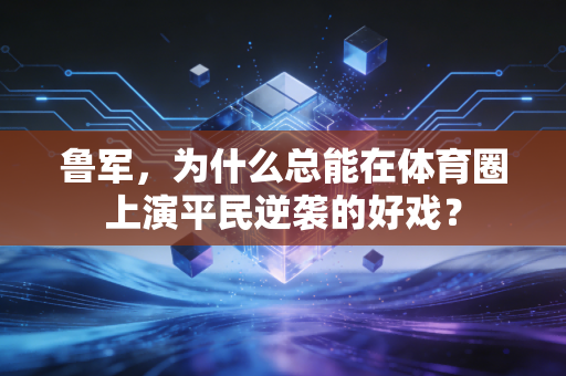 鲁军,为什么总能在体育圈上演平民逆袭的好戏? 鲁军,为什么总能在体育圈上演平民逆袭的好戏?