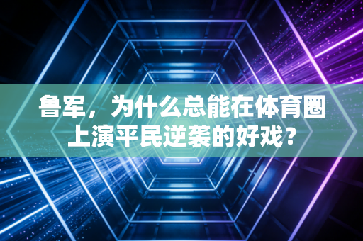 鲁军，为什么总能在体育圈上演平民逆袭的好戏？