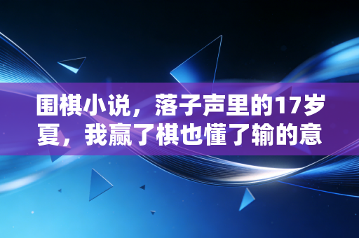 围棋小说,落子声里的17岁夏,我赢了棋也懂了输的意义 围棋小说,落子声里的17岁夏,我赢了棋也懂了输的意义