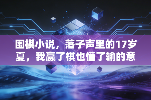 围棋小说,落子声里的17岁夏,我赢了棋也懂了输的意义 围棋小说,落子声里的17岁夏,我赢了棋也懂了输的意义