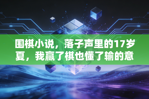 围棋小说，落子声里的17岁夏，我赢了棋也懂了输的意义