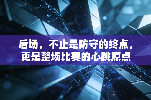 后场，不止是防守的终点，更是整场比赛的心跳原点