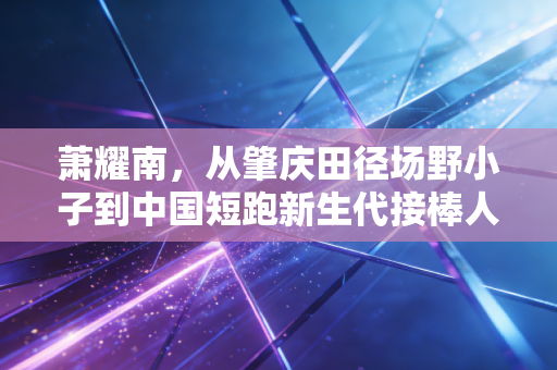 萧耀南，从肇庆田径场野小子到中国短跑新生代接棒人