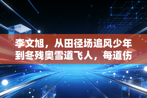李文旭，从田径场追风少年到冬残奥雪道飞人，每道伤疤都是我的冠军勋章
