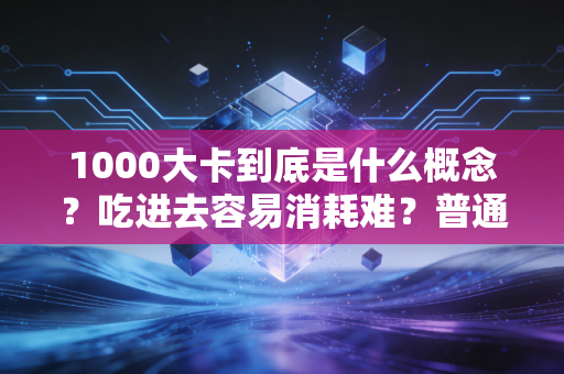 1000大卡到底是什么概念？吃进去容易消耗难？普通人别再被热量焦虑PUA了