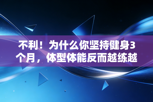 不利!为什么你坚持健身3个月,体型体能反而越练越差? 不利!为什么你坚持健身3个月,体型体能反而越练越差?