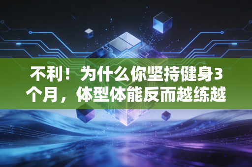 不利！为什么你坚持健身3个月，体型体能反而越练越差？