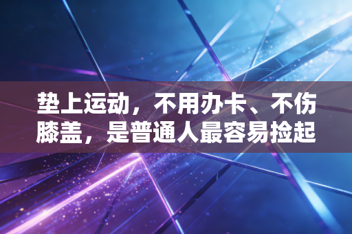 垫上运动,不用办卡、不伤膝盖,是普通人最容易捡起来的健身解药 垫上运动,不用办卡、不伤膝盖,是普通人最容易捡起来的健身解药