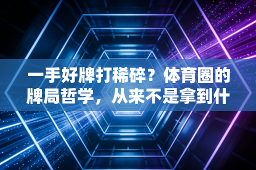 一手好牌打稀碎?体育圈的牌局哲学,从来不是拿到什么就赢什么 一手好牌打稀碎?体育圈的牌局哲学,从来不是拿到什么就赢什么