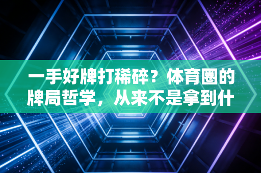 一手好牌打稀碎？体育圈的牌局哲学，从来不是拿到什么就赢什么