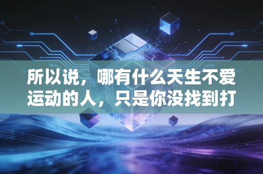 所以说,哪有什么天生不爱运动的人,只是你没找到打开它的正确方式 所以说,哪有什么天生不爱运动的人,只是你没找到打开它的正确方式