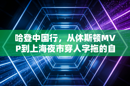 哈登中国行，从休斯顿MVP到上海夜市穿人字拖的自家兄弟