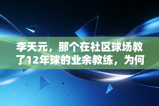 李天元，那个在社区球场教了12年球的业余教练，为何成了周边孩子的体育灯塔？