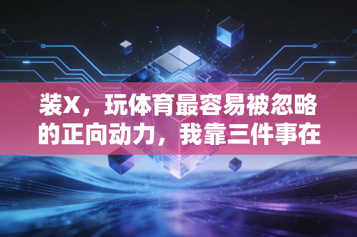 装X,玩体育最容易被忽略的正向动力,我靠三件事在社交圈封神 装X,玩体育最容易被忽略的正向动力,我靠三件事在社交圈封神