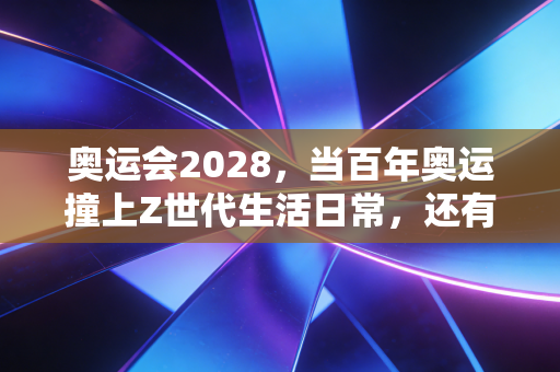 奥运会2028,当百年奥运撞上Z世代生活日常,还有多少惊喜值得期待? 奥运会2028,当百年奥运撞上Z世代生活日常,还有多少惊喜值得期待?