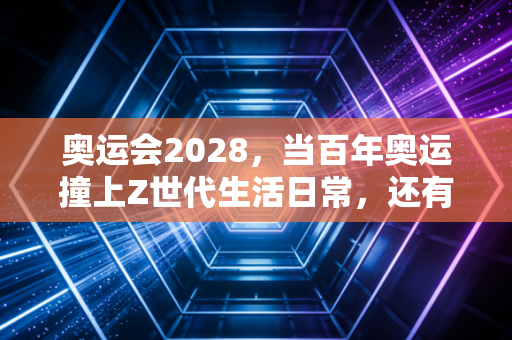 奥运会2028,当百年奥运撞上Z世代生活日常,还有多少惊喜值得期待? 奥运会2028,当百年奥运撞上Z世代生活日常,还有多少惊喜值得期待?