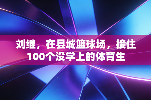 刘继，在县城篮球场，接住100个没学上的体育生