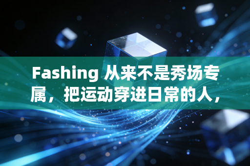 Fashing 从来不是秀场专属，把运动穿进日常的人，早把日子过爽了