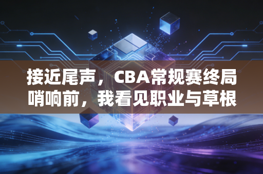 接近尾声，CBA常规赛终局哨响前，我看见职业与草根的篮球梦都在发烫