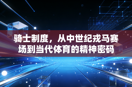 骑士制度，从中世纪戎马赛场到当代体育的精神密码
