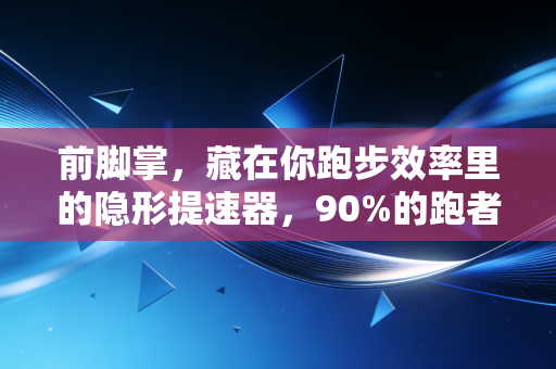 前脚掌，藏在你跑步效率里的隐形提速器，90%的跑者都没踩对它的发力逻辑