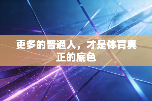 更多的普通人,才是体育真正的底色 更多的普通人,才是体育真正的底色