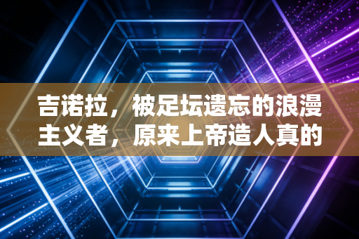 吉诺拉,被足坛遗忘的浪漫主义者,原来上帝造人真的会开小灶 吉诺拉,被足坛遗忘的浪漫主义者,原来上帝造人真的会开小灶