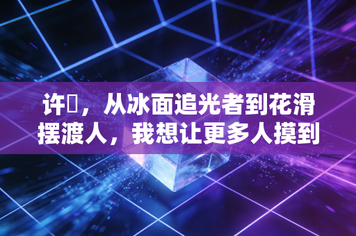 许玥，从冰面追光者到花滑摆渡人，我想让更多人摸到冰雪的温度