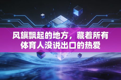 风旗飘起的地方，藏着所有体育人没说出口的热爱