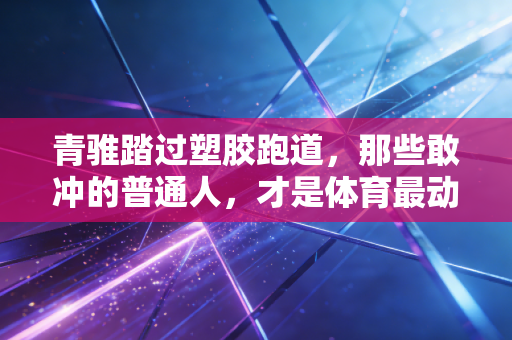 青骓踏过塑胶跑道,那些敢冲的普通人,才是体育最动人的注脚 青骓踏过塑胶跑道,那些敢冲的普通人,才是体育最动人的注脚