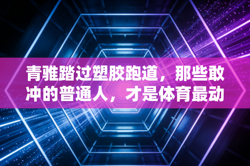 青骓踏过塑胶跑道，那些敢冲的普通人，才是体育最动人的注脚