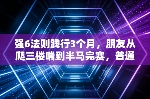 强6法则践行3个月，朋友从爬三楼喘到半马完赛，普通人健身真不用死磕健身房