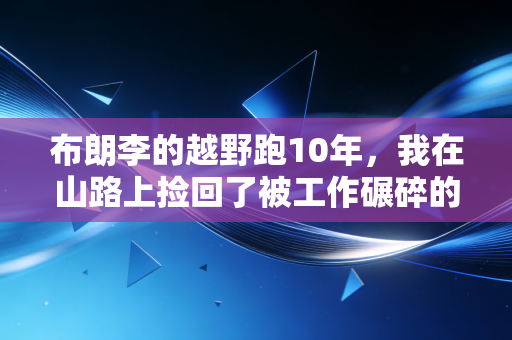 布朗李的越野跑10年,我在山路上捡回了被工作碾碎的生活 布朗李的越野跑10年,我在山路上捡回了被工作碾碎的生活