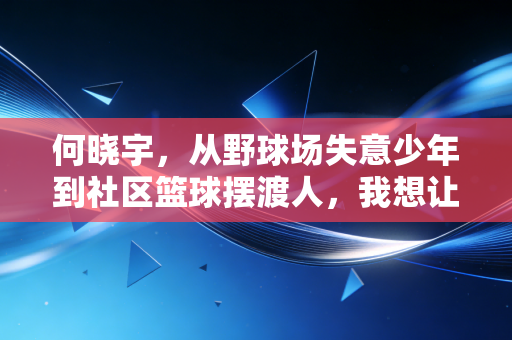何晓宇,从野球场失意少年到社区篮球摆渡人,我想让普通人的热爱少点遗憾 何晓宇,从野球场失意少年到社区篮球摆渡人,我想让普通人的热爱少点遗憾