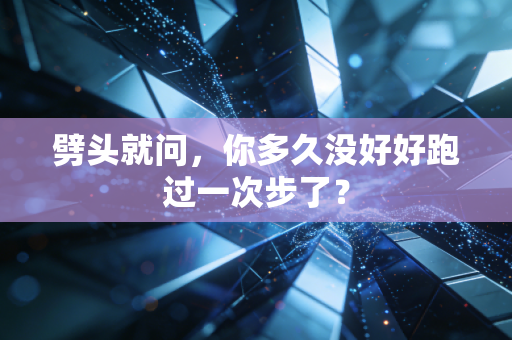 劈头就问，你多久没好好跑过一次步了？