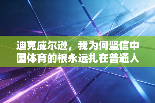 迪克威尔逊,我为何坚信中国体育的根永远扎在普通人的烟火里 迪克威尔逊,我为何坚信中国体育的根永远扎在普通人的烟火里