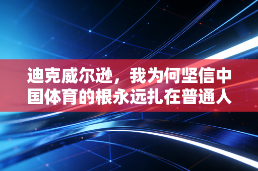 迪克威尔逊,我为何坚信中国体育的根永远扎在普通人的烟火里 迪克威尔逊,我为何坚信中国体育的根永远扎在普通人的烟火里