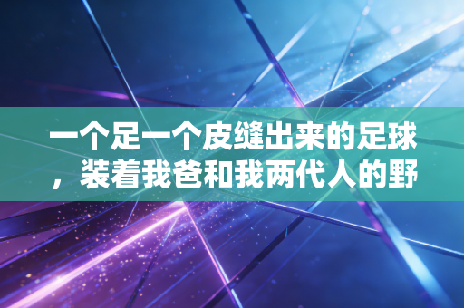一个足一个皮缝出来的足球，装着我爸和我两代人的野球青春