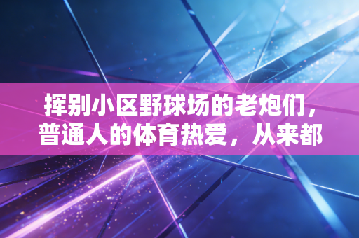 挥别小区野球场的老炮们，普通人的体育热爱，从来都不输给职业赛场