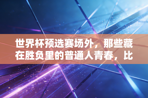 世界杯预选赛场外,那些藏在胜负里的普通人青春,比90分钟的比赛更动人 世界杯预选赛场外,那些藏在胜负里的普通人青春,比90分钟的比赛更动人