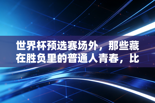 世界杯预选赛场外，那些藏在胜负里的普通人青春，比90分钟的比赛更动人