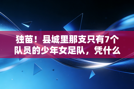 独苗！县城里那支只有7个队员的少年女足队，凭什么打进了省赛四强