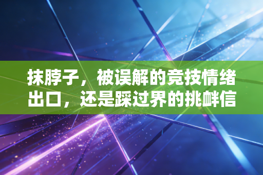 抹脖子,被误解的竞技情绪出口,还是踩过界的挑衅信号? 抹脖子,被误解的竞技情绪出口,还是踩过界的挑衅信号?