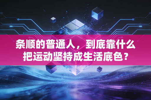 条顺的普通人,到底靠什么把运动坚持成生活底色? 条顺的普通人,到底靠什么把运动坚持成生活底色?