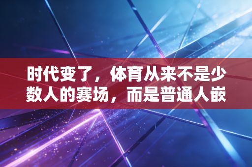 时代变了，体育从来不是少数人的赛场，而是普通人嵌在日子里的星光