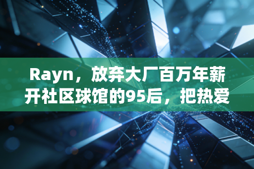 Rayn,放弃大厂百万年薪开社区球馆的95后,把热爱活成了生活本身 Rayn,放弃大厂百万年薪开社区球馆的95后,把热爱活成了生活本身
